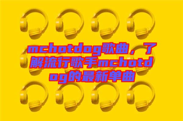 mchotdog歌曲，了解流行歌手mchotdog的最新單曲