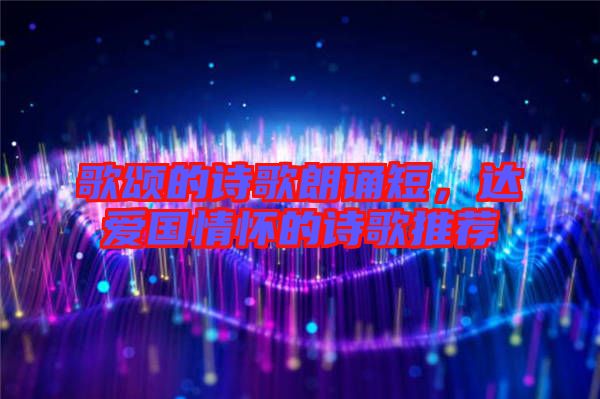 歌頌的詩歌朗誦短，達愛國情懷的詩歌推薦
