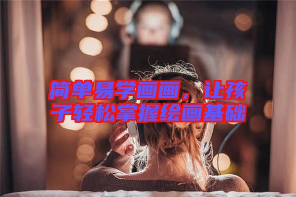 簡單易學畫畫，讓孩子輕松掌握繪畫基礎