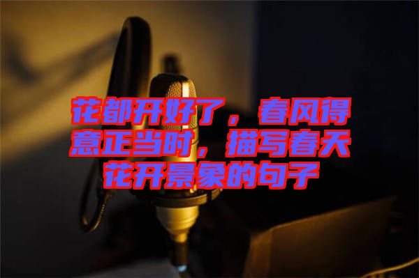 花都開好了，春風(fēng)得意正當(dāng)時(shí)，描寫春天花開景象的句子