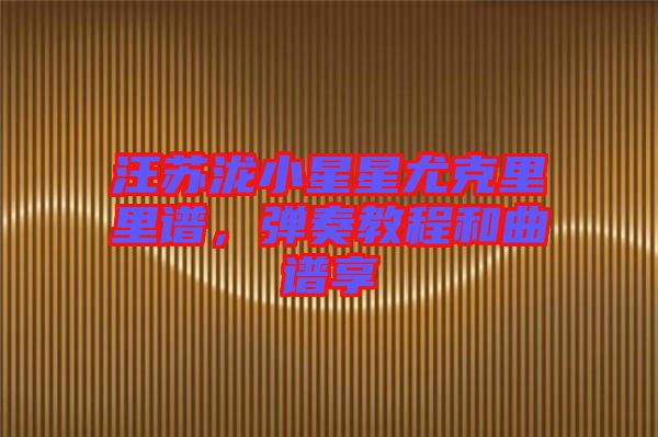 汪蘇瀧小星星尤克里里譜，彈奏教程和曲譜享