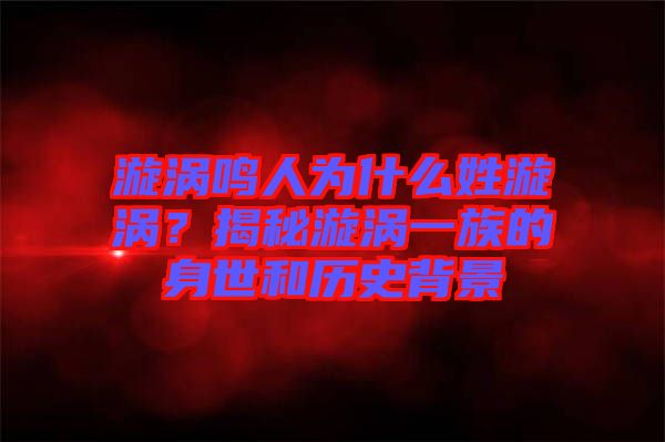漩渦鳴人為什么姓漩渦？揭秘漩渦一族的身世和歷史背景