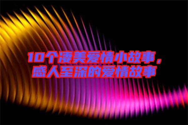 10個(gè)凄美愛情小故事，感人至深的愛情故事