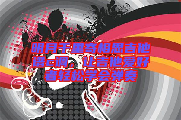 明月千里寄相思吉他譜c調(diào)，讓吉他愛好者輕松學會彈奏