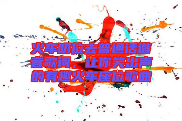 火車叨位去普通話諧音歌詞，讓你笑出聲的有趣火車座位歌曲