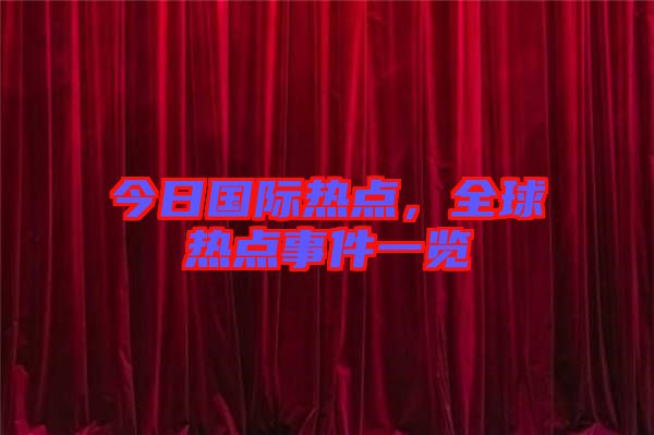 今日國際熱點，全球熱點事件一覽