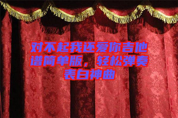 對不起我還愛你吉他譜簡單版，輕松彈奏表白神曲