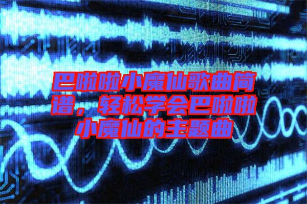 巴啦啦小魔仙歌曲簡譜，輕松學(xué)會(huì)巴啦啦小魔仙的主題曲
