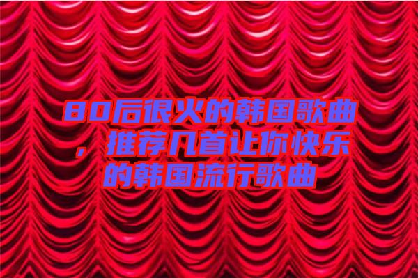80后很火的韓國(guó)歌曲，推薦幾首讓你快樂(lè)的韓國(guó)流行歌曲