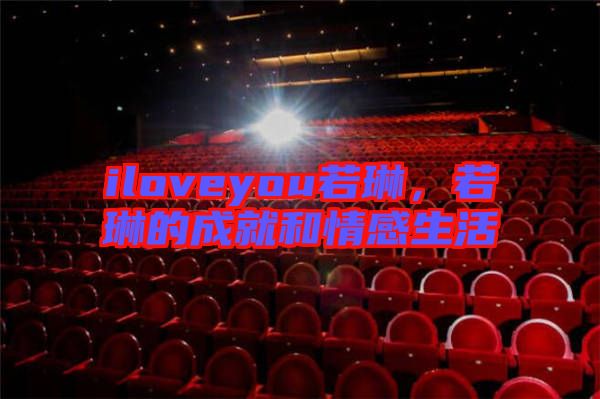iloveyou若琳，若琳的成就和情感生活