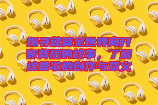 探尋就算全世界離開你背后的故事，了解這首歌的創(chuàng)作與意義