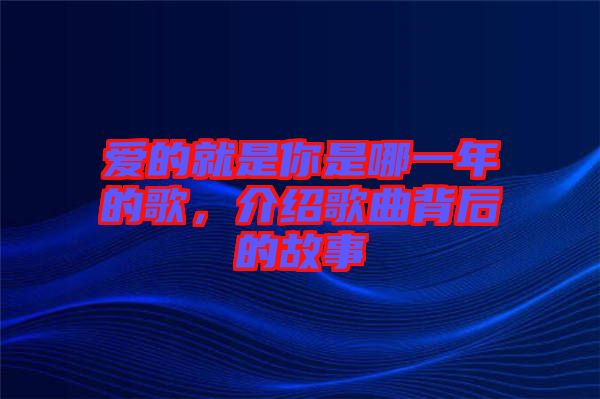 愛(ài)的就是你是哪一年的歌，介紹歌曲背后的故事
