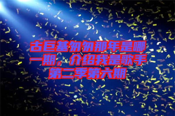 古巨基匆匆那年是哪一期，介紹我是歌手第二季第六期