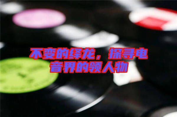 不變的繹龍，探尋電音界的領(lǐng)人物