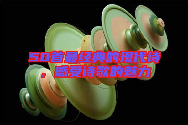 50首最經(jīng)典的現(xiàn)代詩(shī)，感受詩(shī)歌的魅力