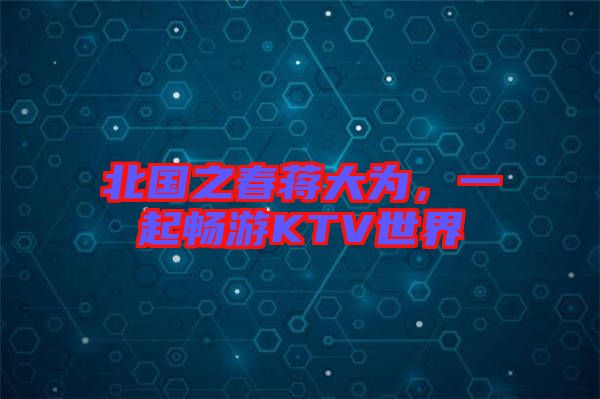 北國(guó)之春蔣大為，一起暢游KTV世界