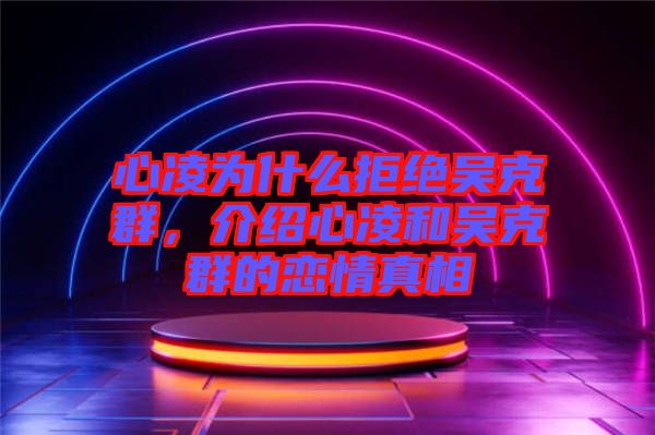 心凌為什么拒絕吳克群，介紹心凌和吳克群的戀情真相