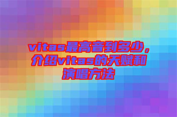 vitas最高音到多少，介紹vitas的天賦和演唱方法