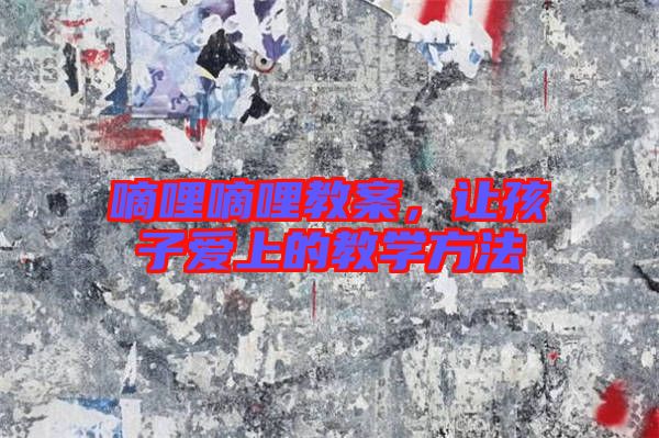 嘀哩嘀哩教案，讓孩子愛上的教學(xué)方法