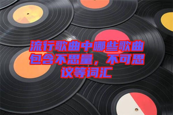 流行歌曲中哪些歌曲包含不思量，不可思議等詞匯