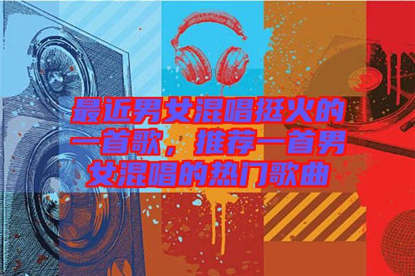 最近男女混唱挺火的一首歌，推薦一首男女混唱的熱門歌曲