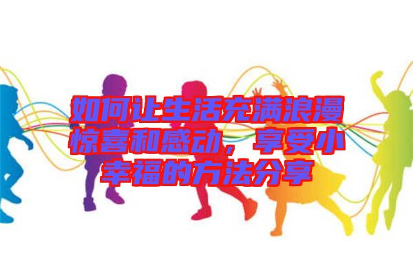 如何讓生活充滿浪漫驚喜和感動，享受小幸福的方法分享