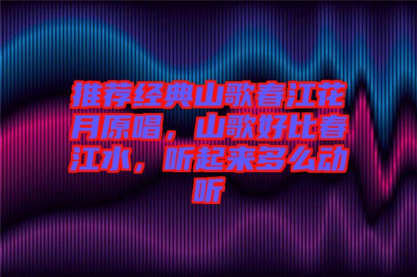 推薦經(jīng)典山歌春江花月原唱，山歌好比春江水，聽起來多么動聽