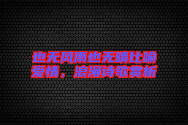 也無(wú)風(fēng)雨也無(wú)晴比喻愛(ài)情，浪漫詩(shī)歌賞析