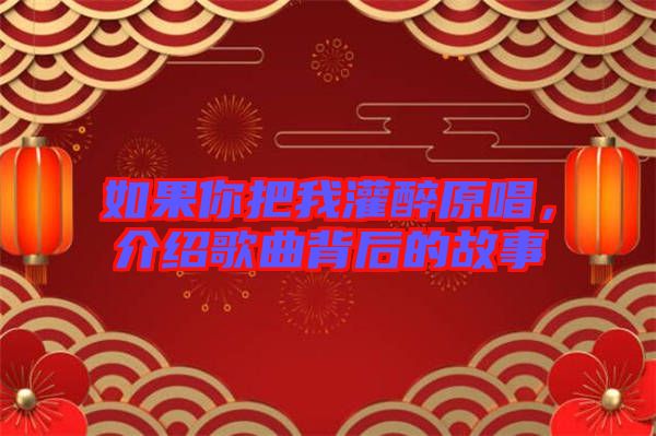 如果你把我灌醉原唱，介紹歌曲背后的故事