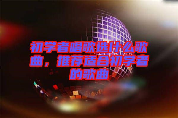 初學(xué)者唱歌選什么歌曲，推薦適合初學(xué)者的歌曲