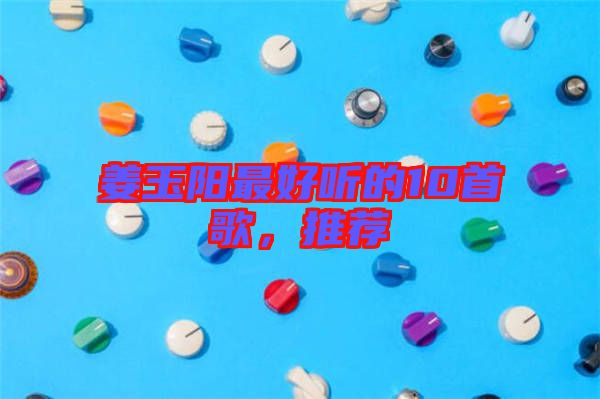 姜玉陽最好聽的10首歌，推薦