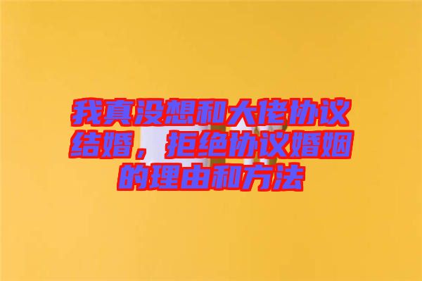 我真沒想和大佬協(xié)議結(jié)婚，拒絕協(xié)議婚姻的理由和方法