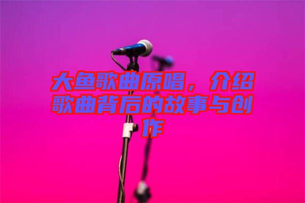 大魚(yú)歌曲原唱，介紹歌曲背后的故事與創(chuàng)作