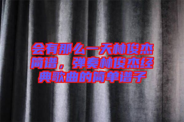 會(huì)有那么一天林俊杰簡(jiǎn)譜，彈奏林俊杰經(jīng)典歌曲的簡(jiǎn)單譜子