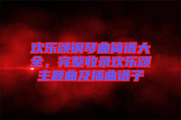 歡樂頌鋼琴曲簡譜大全，完整收錄歡樂頌主題曲及插曲譜子