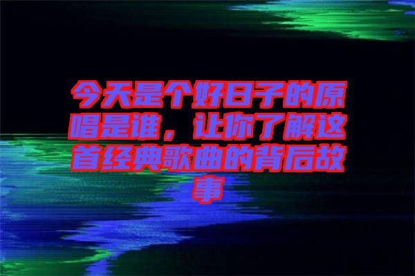 今天是個好日子的原唱是誰，讓你了解這首經(jīng)典歌曲的背后故事