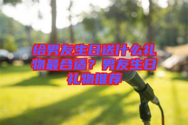 給男友生日送什么禮物最合適？男友生日禮物推薦