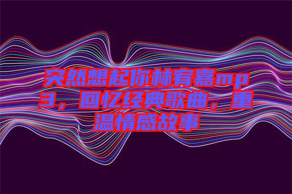 突然想起你林宥嘉mp3，回憶經(jīng)典歌曲，重溫情感故事