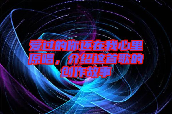 愛過的你還在我心里原唱，介紹這首歌的創(chuàng)作故事