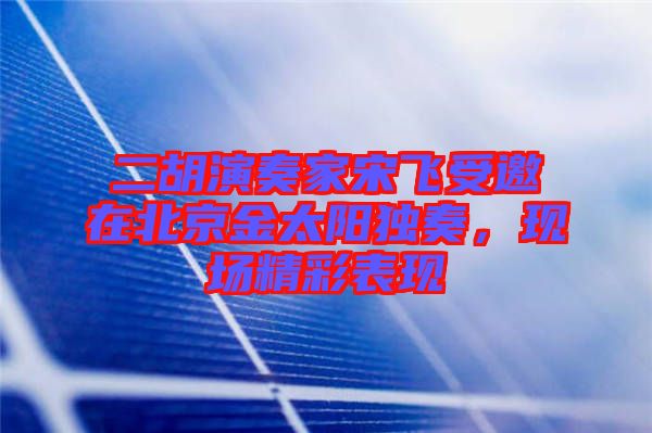 二胡演奏家宋飛受邀在北京金太陽獨(dú)奏，現(xiàn)場(chǎng)精彩表現(xiàn)