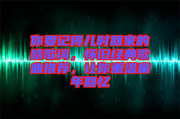 你要記得兒時回家的路歌詞，懷舊經(jīng)典歌曲推薦，讓你重溫童年回憶