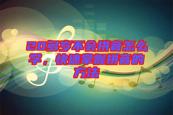 20多歲不會(huì)拼音怎么學(xué)，快速掌握拼音的方法