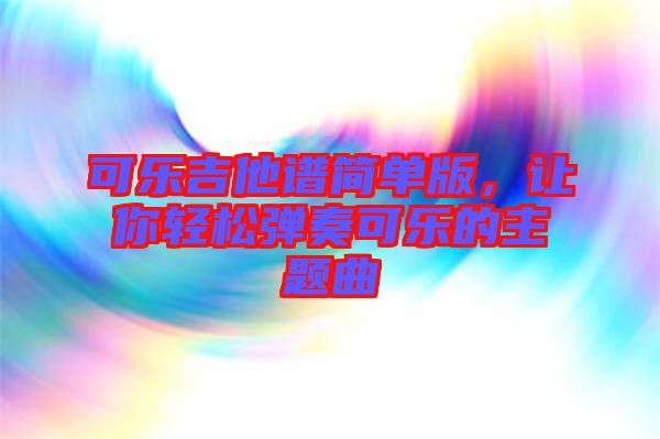 可樂吉他譜簡單版，讓你輕松彈奏可樂的主題曲