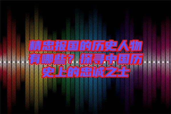 精忠報(bào)國的歷史人物有哪些？探尋中國歷史上的忠誠之士