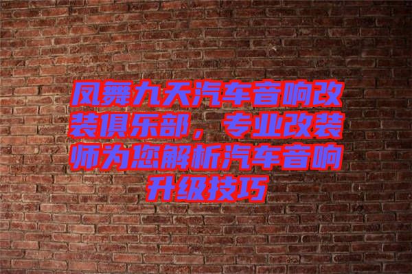 鳳舞九天汽車音響改裝俱樂部，專業(yè)改裝師為您解析汽車音響升級技巧