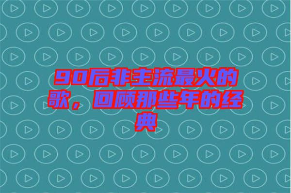 90后非主流最火的歌，回顧那些年的經(jīng)典