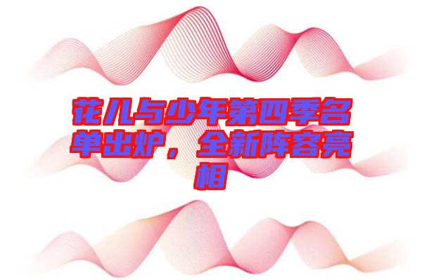 花兒與少年第四季名單出爐，全新陣容亮相