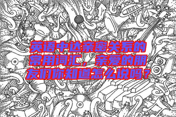 英語中達親密關系的常用詞匯，親愛的朋友們你知道怎么說嗎？