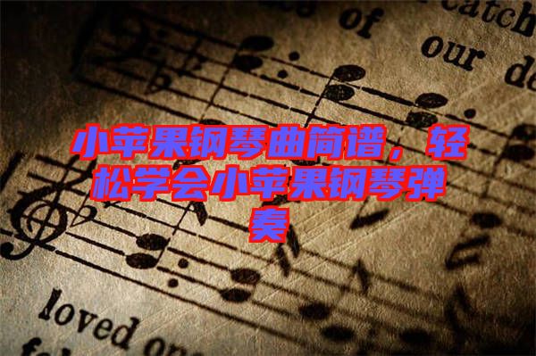 小蘋果鋼琴曲簡譜，輕松學(xué)會小蘋果鋼琴彈奏