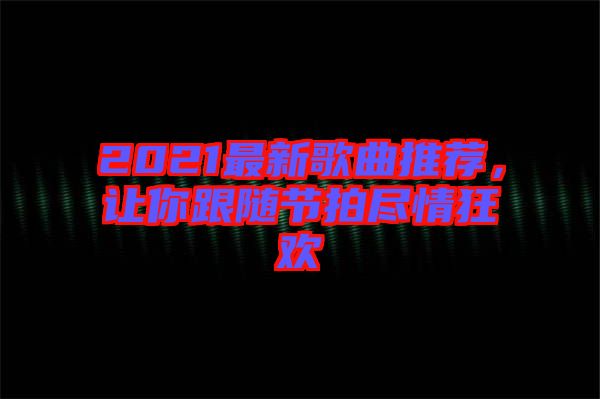 2021最新歌曲推薦，讓你跟隨節(jié)拍盡情狂歡